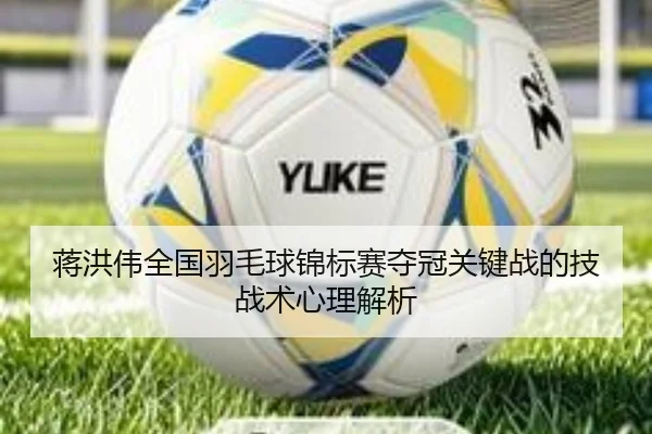 蒋洪伟全国羽毛球锦标赛夺冠关键战的技战术心理解析（KAIYUAN）